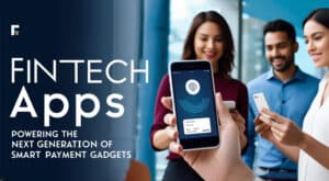 How Fintech Apps Are Powering the Next Generation of Smart Payment Gadgets
